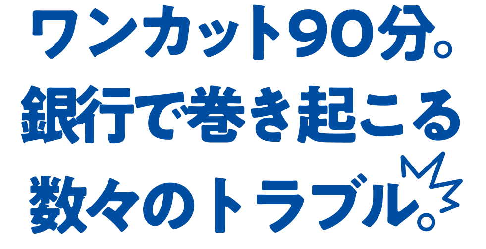 ワンカット90分。銀行で巻き起こる数々のトラブル。
